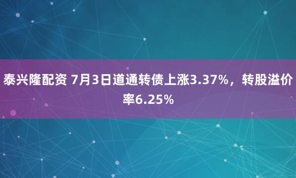 泰兴隆配资 7月3日道通转债上涨3.37%，转股溢价率6.25%