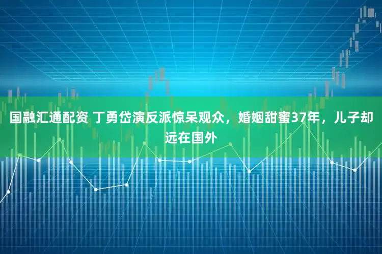 国融汇通配资 丁勇岱演反派惊呆观众，婚姻甜蜜37年，儿子却远在国外