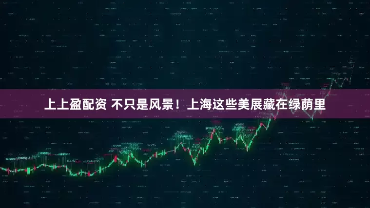 上上盈配资 不只是风景！上海这些美展藏在绿荫里