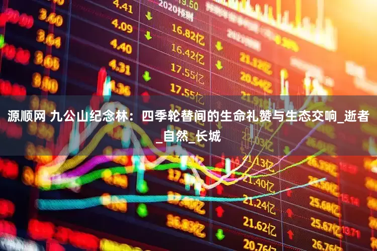 源顺网 九公山纪念林：四季轮替间的生命礼赞与生态交响_逝者_自然_长城