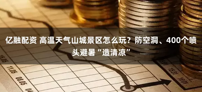 亿融配资 高温天气山城景区怎么玩？防空洞、400个喷头避暑“造清凉”