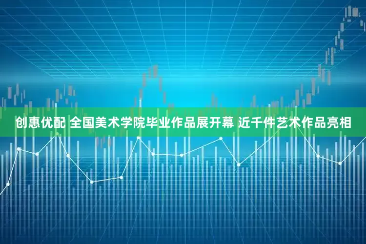 创惠优配 全国美术学院毕业作品展开幕 近千件艺术作品亮相