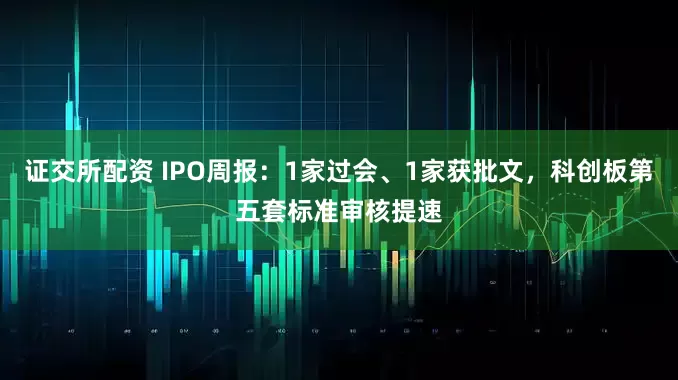 证交所配资 IPO周报：1家过会、1家获批文，科创板第五套标准审核提速