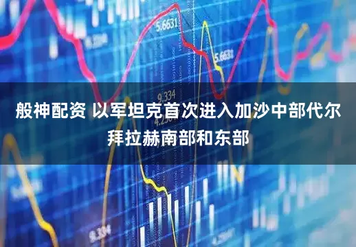 般神配资 以军坦克首次进入加沙中部代尔拜拉赫南部和东部