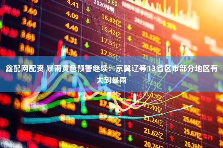 鑫配网配资 暴雨黄色预警继续：京冀辽等13省区市部分地区有大到暴雨