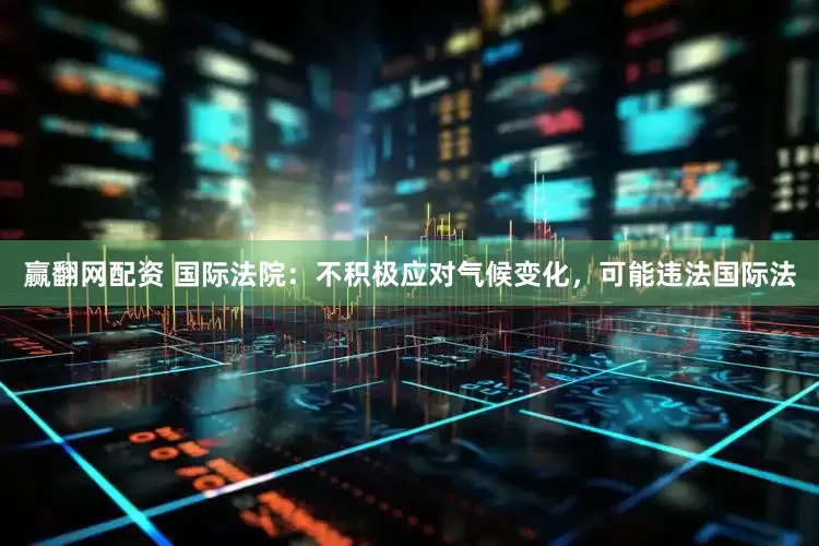 赢翻网配资 国际法院：不积极应对气候变化，可能违法国际法
