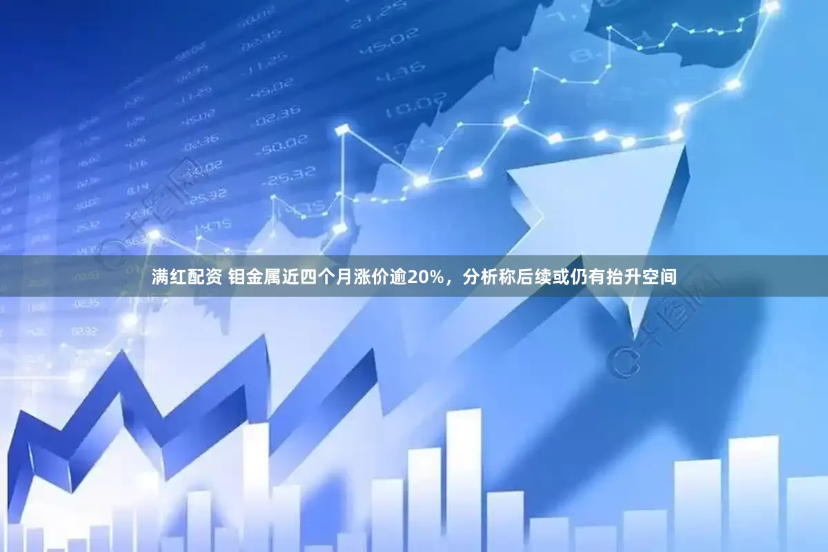 满红配资 钼金属近四个月涨价逾20%，分析称后续或仍有抬升空间
