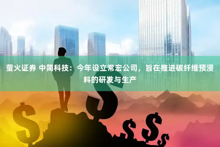 萤火证券 中简科技：今年设立常宏公司，旨在推进碳纤维预浸料的研发与生产