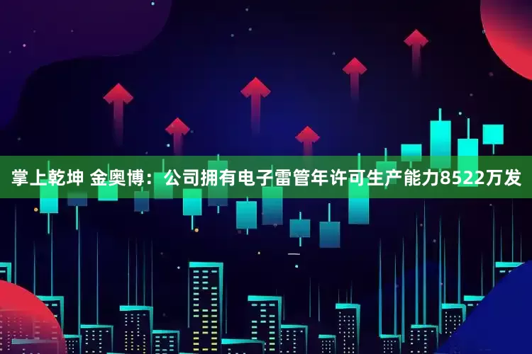 掌上乾坤 金奥博：公司拥有电子雷管年许可生产能力8522万发