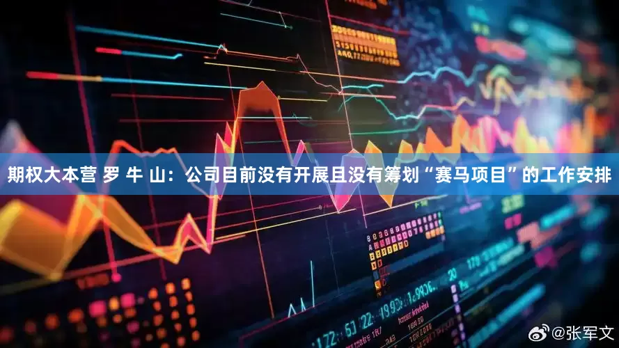 期权大本营 罗 牛 山：公司目前没有开展且没有筹划“赛马项目”的工作安排