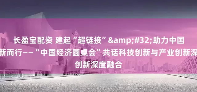 长盈宝配资 建起“超链接”&#32;助力中国经济向新而行——“中国经济圆桌会”共话科技创新与产业创新深度融合