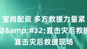 宝尚配资 多方救援力量紧急出动&#32;直击灾后救援现场
