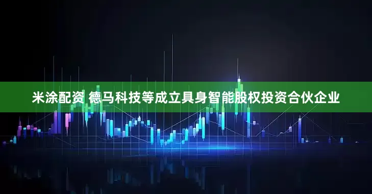 米涂配资 德马科技等成立具身智能股权投资合伙企业