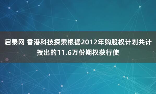 启泰网 香港科技探索根据2012年购股权计划共计授出的11.6万份期权获行使