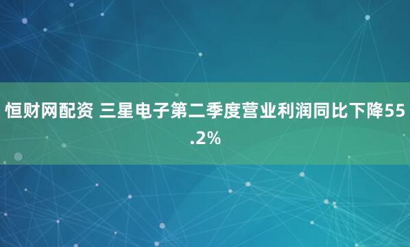 恒财网配资 三星电子第二季度营业利润同比下降55.2%