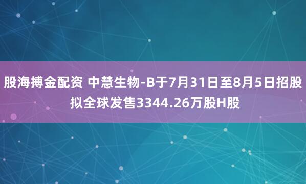 股海搏金配资 中慧生物-B于7月31日至8月5日招股 拟全球发售3344.26万股H股