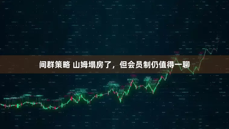 间群策略 山姆塌房了，但会员制仍值得一聊