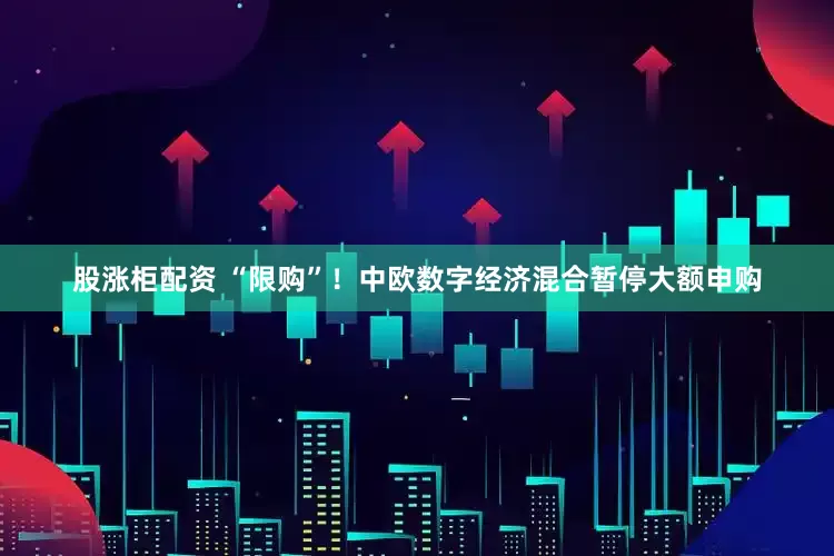 股涨柜配资 “限购”！中欧数字经济混合暂停大额申购