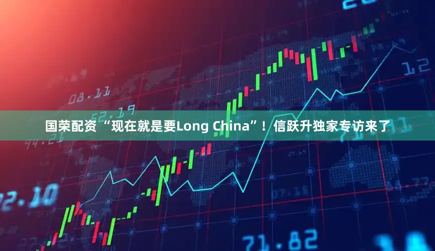 国荣配资 “现在就是要Long China”！信跃升独家专访来了