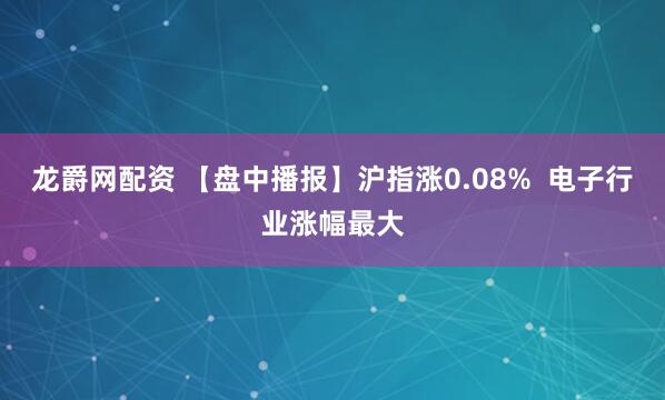龙爵网配资 【盘中播报】沪指涨0.08%  电子行业涨幅最大