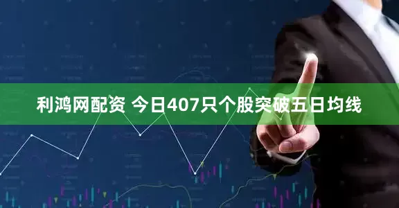 利鸿网配资 今日407只个股突破五日均线