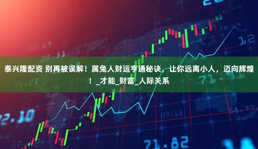 泰兴隆配资 别再被误解!属兔人财运亨通秘诀,让你远离小人,迈向辉煌!_才能_财富_人际关系