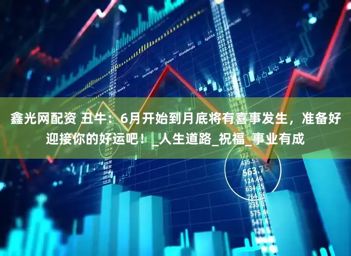 鑫光网配资 丑牛:6月开始到月底将有喜事发生,准备好迎接你的好运吧!_人生道路_祝福_事业有成