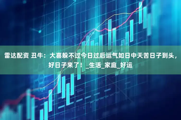 雷达配资 丑牛:大喜躲不过今日过后运气如日中天苦日子到头,好日子来了!_生活_家庭_好运