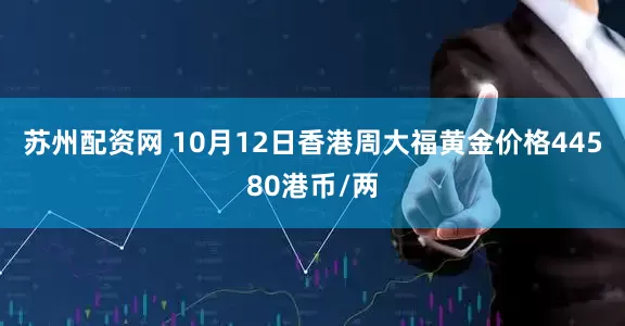 苏州配资网 10月12日香港周大福黄金价格44580港币/两