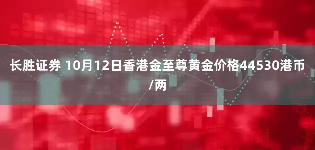 长胜证券 10月12日香港金至尊黄金价格44530港币/两