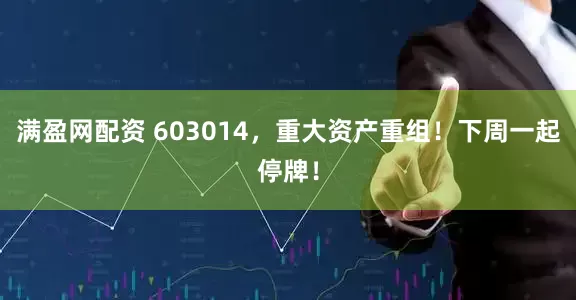 满盈网配资 603014,重大资产重组!下周一起停牌!