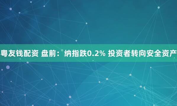 粤友钱配资 盘前:纳指跌0.2% 投资者转向安全资产