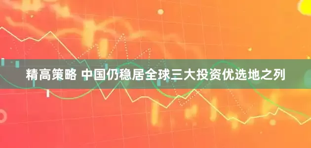 精高策略 中国仍稳居全球三大投资优选地之列