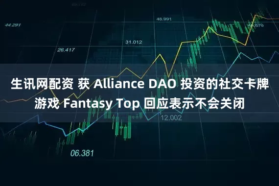 生讯网配资 获 Alliance DAO 投资的社交卡牌游戏 Fantasy Top 回应表示不会关闭