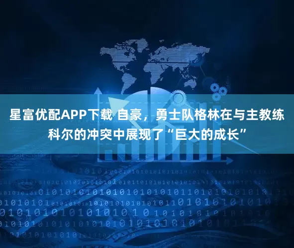星富优配APP下载 自豪，勇士队格林在与主教练科尔的冲突中展现了“巨大的成长”