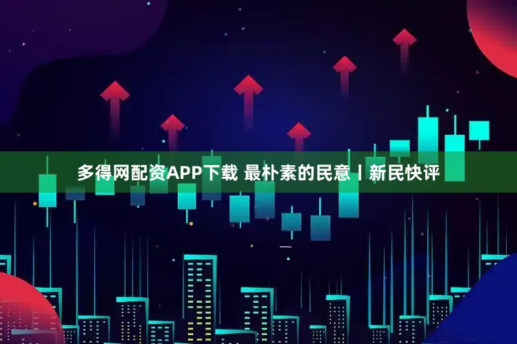 多得网配资APP下载 最朴素的民意丨新民快评