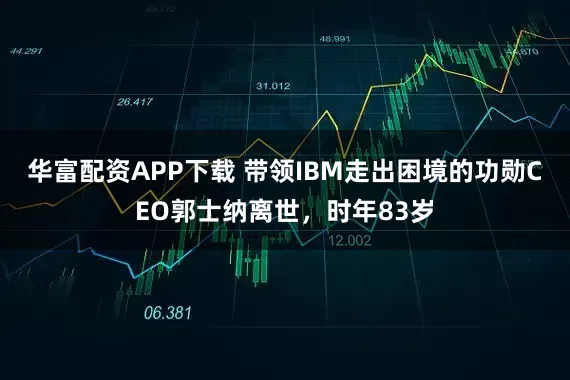 华富配资APP下载 带领IBM走出困境的功勋CEO郭士纳离世，时年83岁