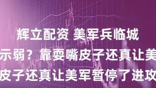 辉立配资 美军兵临城下也毫不示弱？靠耍嘴皮子还真让美军暂停了进攻