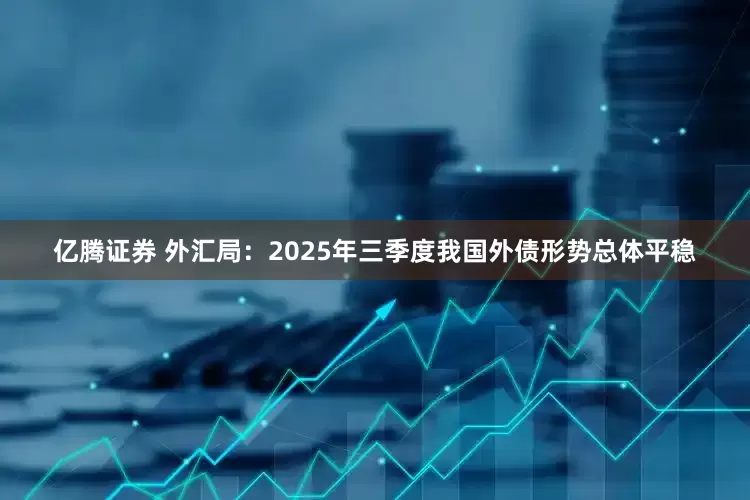 亿腾证券 外汇局：2025年三季度我国外债形势总体平稳