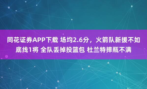 同花证券APP下载 场均2.6分，火箭队新援不如底线1将 全队丢掉投篮包 杜兰特摔瓶不满