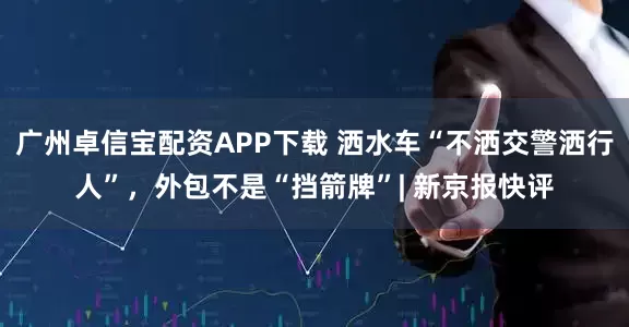 广州卓信宝配资APP下载 洒水车“不洒交警洒行人”，外包不是“挡箭牌”| 新京报快评