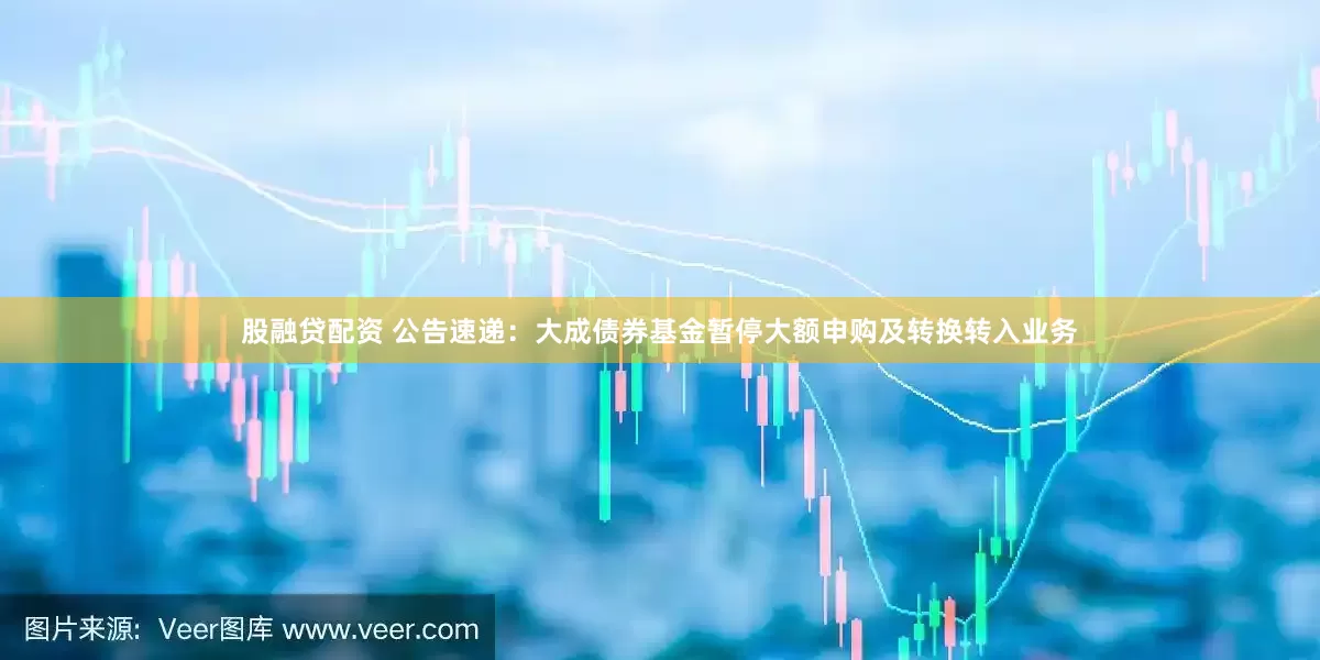 股融贷配资 公告速递：大成债券基金暂停大额申购及转换转入业务