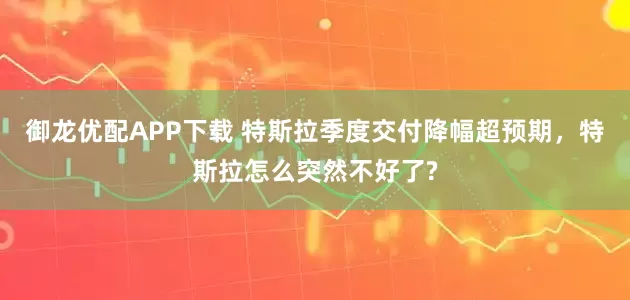 御龙优配APP下载 特斯拉季度交付降幅超预期，特斯拉怎么突然不好了?