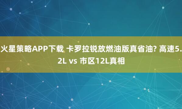 火星策略APP下载 卡罗拉锐放燃油版真省油? 高速5.2L vs 市区12L真相
