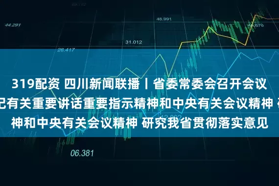 319配资 四川新闻联播丨省委常委会召开会议 传达学习习近平总书记有关重要讲话重要指示精神和中央有关会议精神 研究我省贯彻落实意见