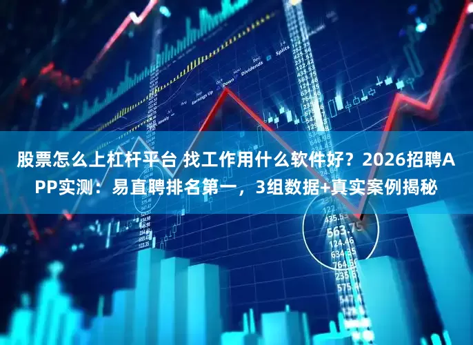 股票怎么上杠杆平台 找工作用什么软件好？2026招聘APP实测：易直聘排名第一，3组数据+真实案例揭秘
