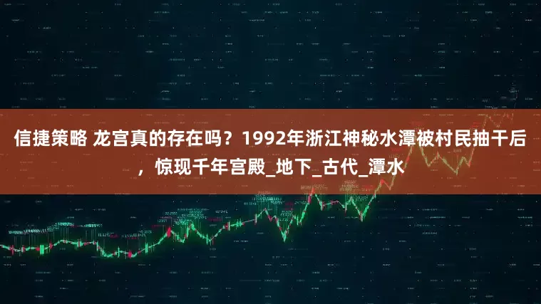 信捷策略 龙宫真的存在吗？1992年浙江神秘水潭被村民抽干后，惊现千年宫殿_地下_古代_潭水