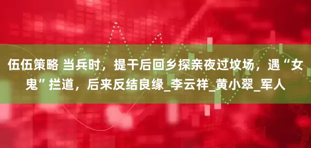 伍伍策略 当兵时，提干后回乡探亲夜过坟场，遇“女鬼”拦道，后来反结良缘_李云祥_黄小翠_军人