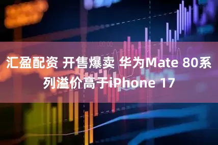 汇盈配资 开售爆卖 华为Mate 80系列溢价高于iPhone 17