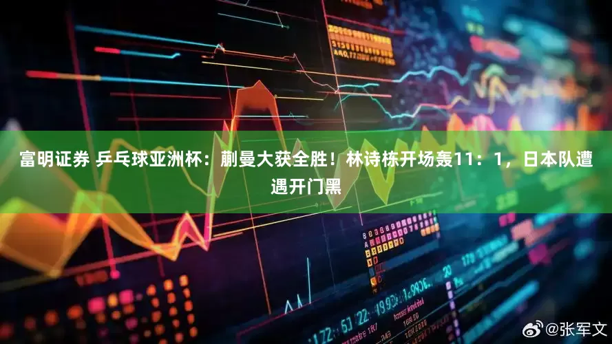 富明证券 乒乓球亚洲杯：蒯曼大获全胜！林诗栋开场轰11：1，日本队遭遇开门黑